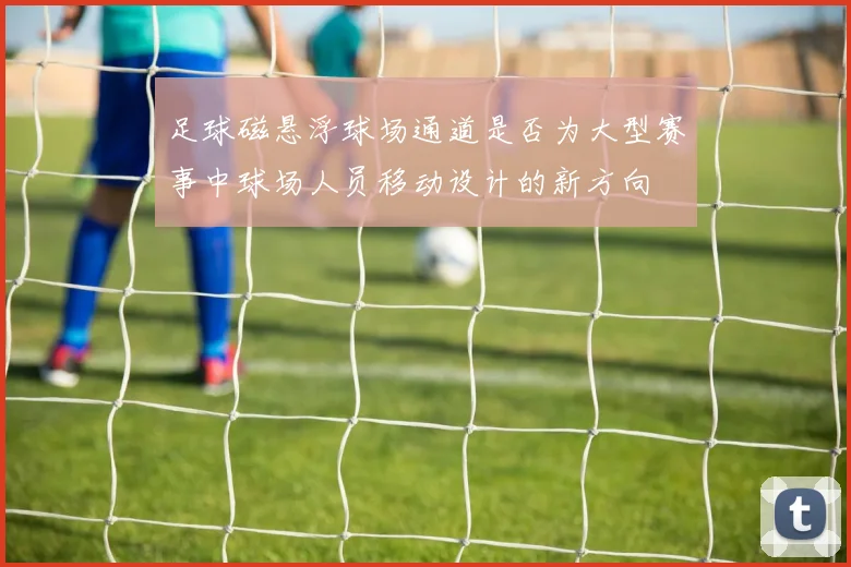 足球磁悬浮球场通道是否为大型赛事中球场人员移动设计的新方向