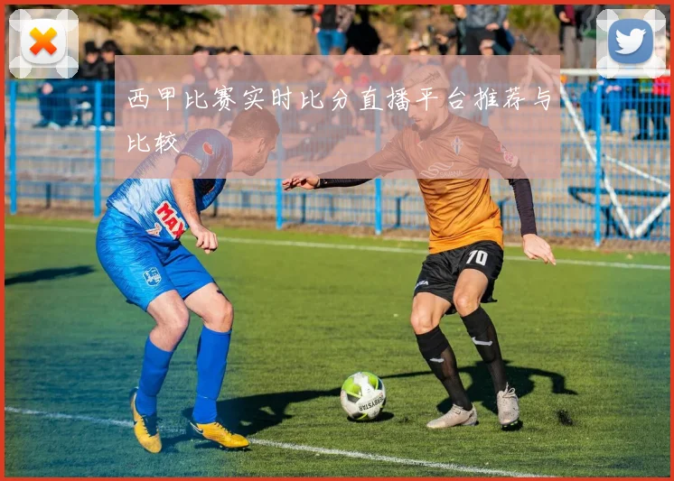 西甲比赛实时比分直播平台推荐与比较