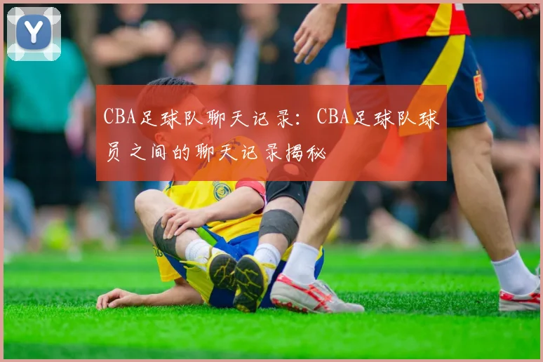 CBA足球队聊天记录：CBA足球队球员之间的聊天记录揭秘