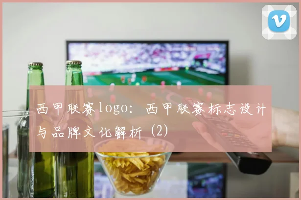 西甲联赛logo:西甲联赛标志设计与品牌文化解析 (2)