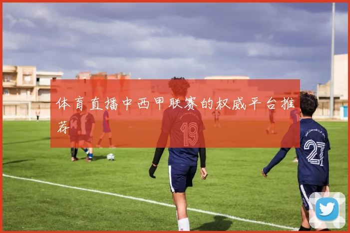 体育直播中西甲联赛的权威平台推荐