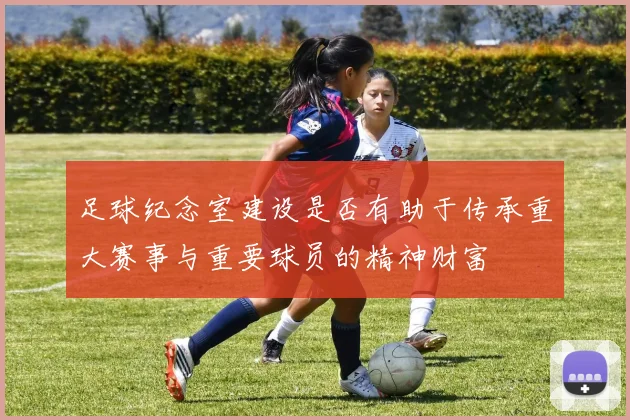 足球纪念室建设是否有助于传承重大赛事与重要球员的精神财富