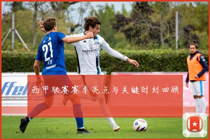 西甲联赛赛季亮点与关键时刻回顾
