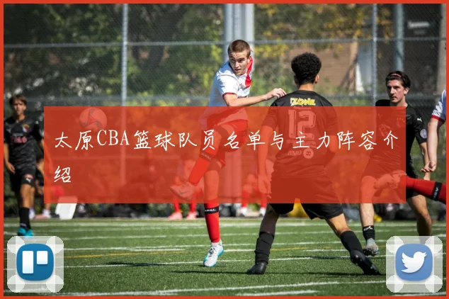 太原CBA篮球队员名单与主力阵容介绍