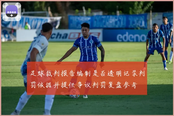 足球裁判报告编制是否透明记录判罚依据并提供争议判罚复盘参考