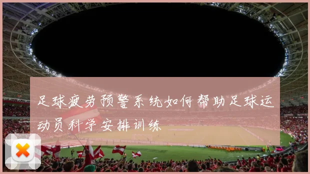 足球疲劳预警系统如何帮助足球运动员科学安排训练
